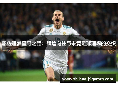 恩佐追梦皇马之路：辉煌向往与未竟足球理想的交织