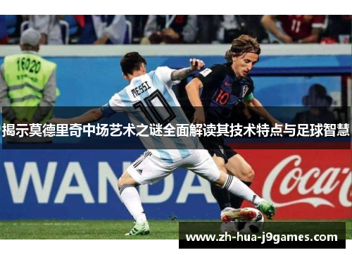 揭示莫德里奇中场艺术之谜全面解读其技术特点与足球智慧