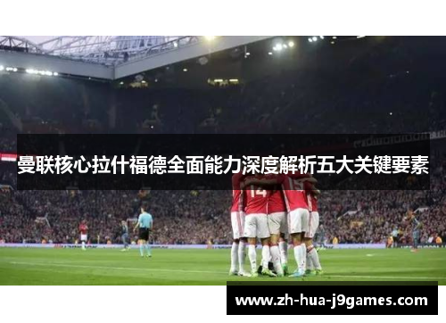 曼联核心拉什福德全面能力深度解析五大关键要素