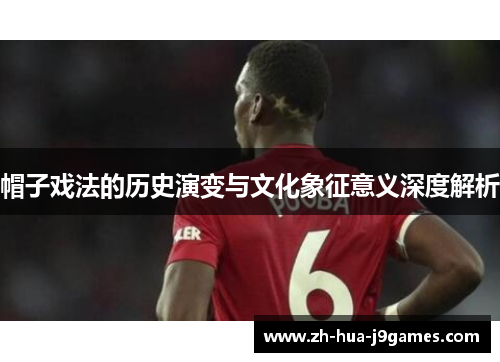 帽子戏法的历史演变与文化象征意义深度解析 帽子戏法的历史演变与文化象征意义深度解析