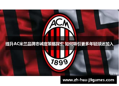 提升AC米兰品牌忠诚度策略探索 如何吸引更多年轻球迷加入