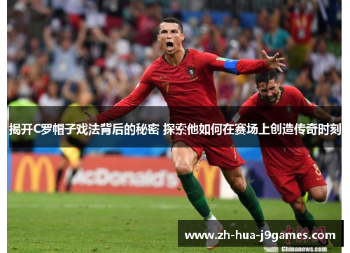 揭开C罗帽子戏法背后的秘密 探索他如何在赛场上创造传奇时刻 揭开C罗帽子戏法背后的秘密 探索他如何在赛场上创造传奇时刻