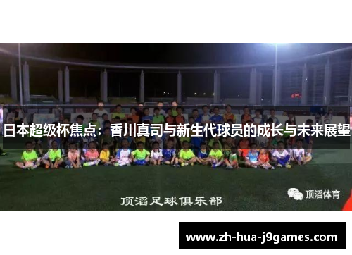 日本超级杯焦点：香川真司与新生代球员的成长与未来展望