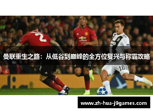 曼联重生之路:从低谷到巅峰的全方位复兴与称霸攻略 曼联重生之路:从低谷到巅峰的全方位复兴与称霸攻略