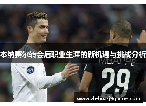 本纳赛尔转会后职业生涯的新机遇与挑战分析 本纳赛尔转会后职业生涯的新机遇与挑战分析