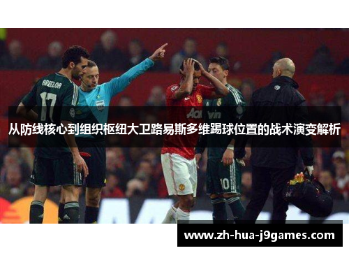 从防线核心到组织枢纽大卫路易斯多维踢球位置的战术演变解析