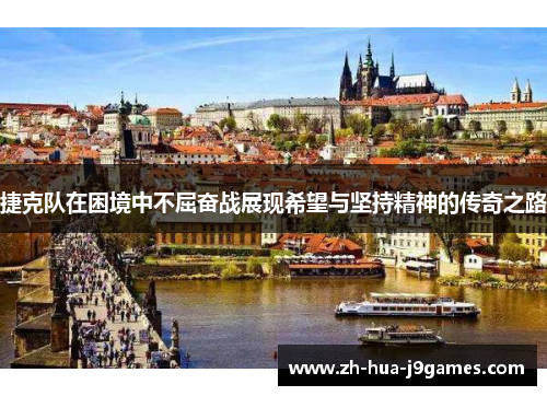 捷克队在困境中不屈奋战展现希望与坚持精神的传奇之路 捷克队在困境中不屈奋战展现希望与坚持精神的传奇之路