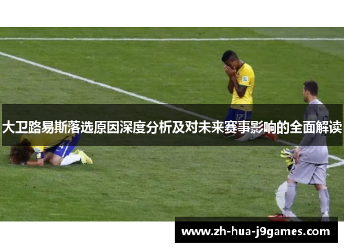 大卫路易斯落选原因深度分析及对未来赛事影响的全面解读 大卫路易斯落选原因深度分析及对未来赛事影响的全面解读