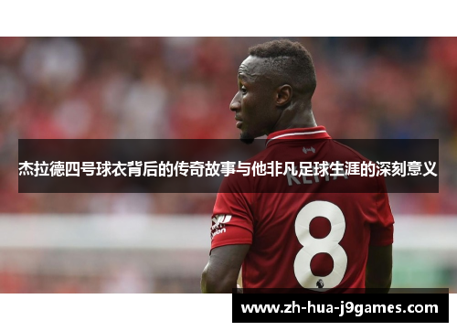 杰拉德四号球衣背后的传奇故事与他非凡足球生涯的深刻意义 杰拉德四号球衣背后的传奇故事与他非凡足球生涯的深刻意义