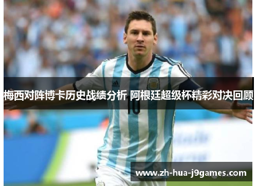 梅西对阵博卡历史战绩分析 阿根廷超级杯精彩对决回顾 梅西对阵博卡历史战绩分析 阿根廷超级杯精彩对决回顾