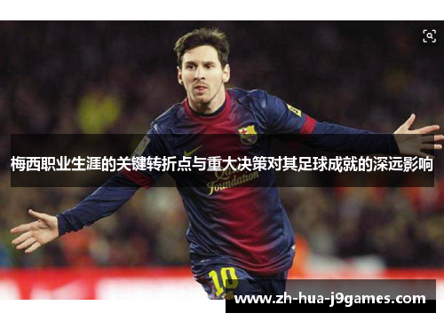梅西职业生涯的关键转折点与重大决策对其足球成就的深远影响 梅西职业生涯的关键转折点与重大决策对其足球成就的深远影响