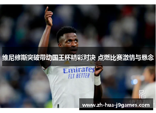 维尼修斯突破带动国王杯精彩对决 点燃比赛激情与悬念 维尼修斯突破带动国王杯精彩对决 点燃比赛激情与悬念