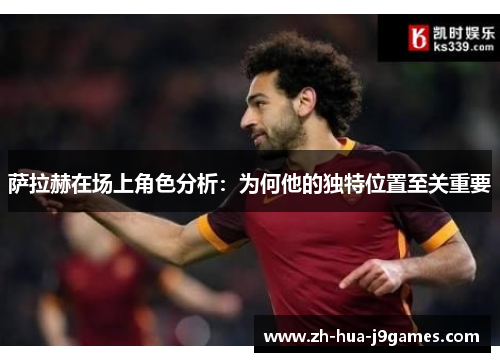 萨拉赫在场上角色分析:为何他的独特位置至关重要 萨拉赫在场上角色分析:为何他的独特位置至关重要