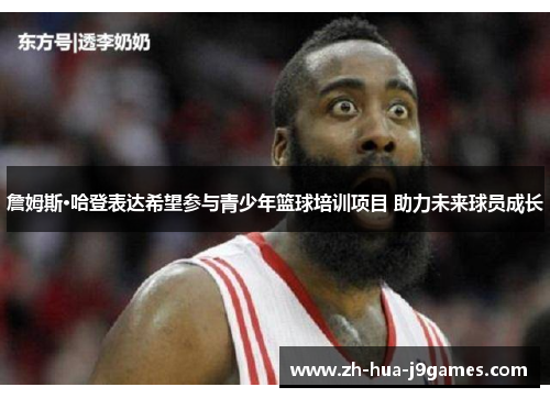 詹姆斯·哈登表达希望参与青少年篮球培训项目 助力未来球员成长