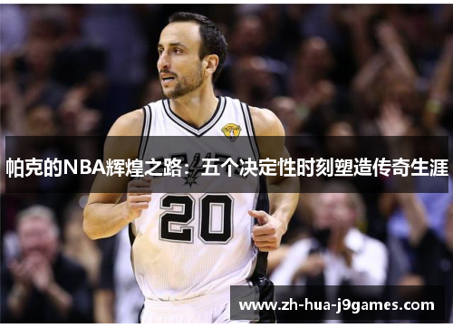帕克的NBA辉煌之路：五个决定性时刻塑造传奇生涯