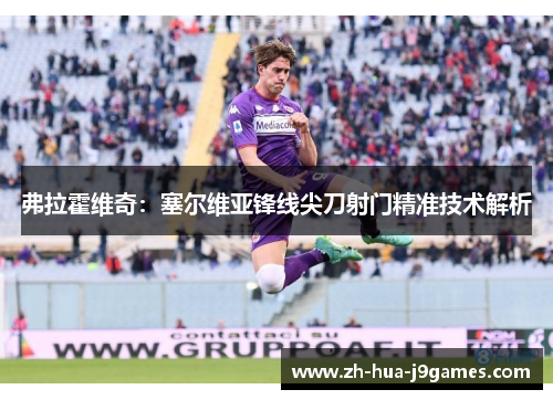 弗拉霍维奇：塞尔维亚锋线尖刀射门精准技术解析
