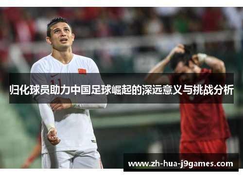 归化球员助力中国足球崛起的深远意义与挑战分析 归化球员助力中国足球崛起的深远意义与挑战分析