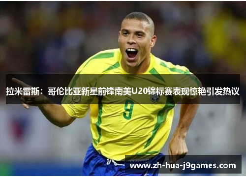 拉米雷斯:哥伦比亚新星前锋南美U20锦标赛表现惊艳引发热议 拉米雷斯:哥伦比亚新星前锋南美U20锦标赛表现惊艳引发热议