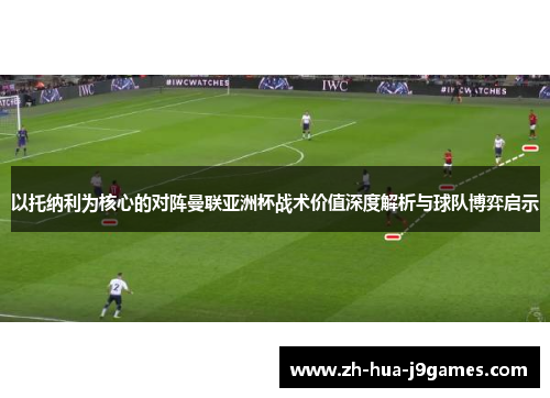 以托纳利为核心的对阵曼联亚洲杯战术价值深度解析与球队博弈启示 以托纳利为核心的对阵曼联亚洲杯战术价值深度解析与球队博弈启示