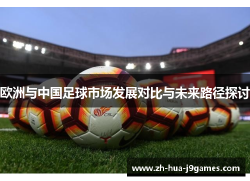 欧洲与中国足球市场发展对比与未来路径探讨 欧洲与中国足球市场发展对比与未来路径探讨