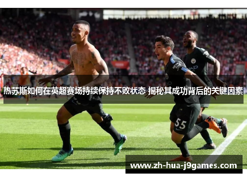 热苏斯如何在英超赛场持续保持不败状态 揭秘其成功背后的关键因素 热苏斯如何在英超赛场持续保持不败状态 揭秘其成功背后的关键因素