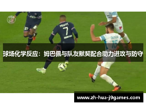 球场化学反应:姆巴佩与队友默契配合助力进攻与防守 球场化学反应:姆巴佩与队友默契配合助力进攻与防守