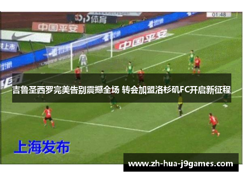 吉鲁圣西罗完美告别震撼全场 转会加盟洛杉矶FC开启新征程 吉鲁圣西罗完美告别震撼全场 转会加盟洛杉矶FC开启新征程