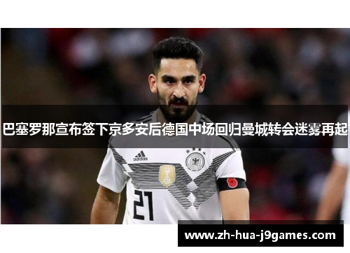 巴塞罗那宣布签下京多安后德国中场回归曼城转会迷雾再起 巴塞罗那宣布签下京多安后德国中场回归曼城转会迷雾再起