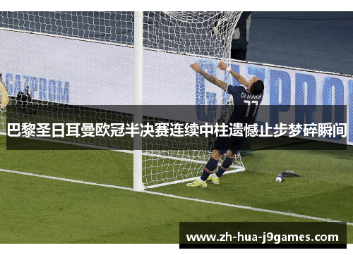 巴黎圣日耳曼欧冠半决赛连续中柱遗憾止步梦碎瞬间 巴黎圣日耳曼欧冠半决赛连续中柱遗憾止步梦碎瞬间