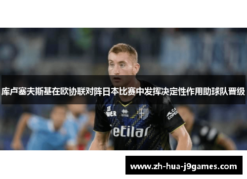 库卢塞夫斯基在欧协联对阵日本比赛中发挥决定性作用助球队晋级 库卢塞夫斯基在欧协联对阵日本比赛中发挥决定性作用助球队晋级