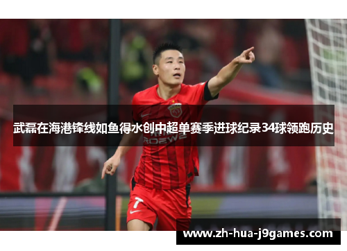 武磊在海港锋线如鱼得水创中超单赛季进球纪录34球领跑历史 武磊在海港锋线如鱼得水创中超单赛季进球纪录34球领跑历史