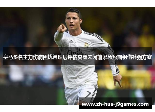 皇马多名主力伤病困扰管理层评估夏窗关闭前紧急短期租借补强方案 皇马多名主力伤病困扰管理层评估夏窗关闭前紧急短期租借补强方案