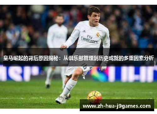 皇马崛起的背后原因揭秘:从俱乐部管理到历史成就的多重因素分析 皇马崛起的背后原因揭秘:从俱乐部管理到历史成就的多重因素分析