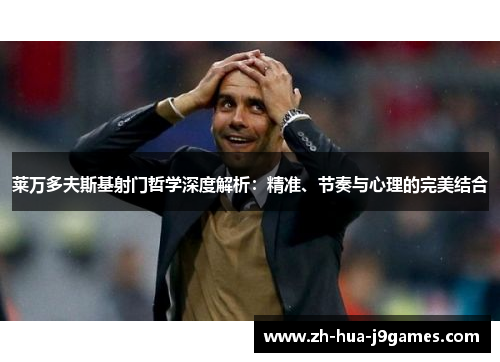 莱万多夫斯基射门哲学深度解析：精准、节奏与心理的完美结合