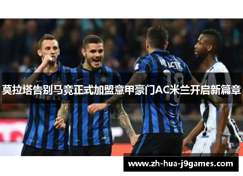 莫拉塔告别马竞正式加盟意甲豪门AC米兰开启新篇章