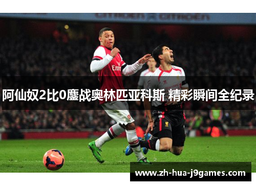 阿仙奴2比0鏖战奥林匹亚科斯 精彩瞬间全纪录