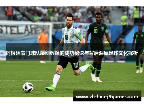阿根廷豪门球队屡创辉煌的成功秘诀与背后深厚足球文化探析 阿根廷豪门球队屡创辉煌的成功秘诀与背后深厚足球文化探析
