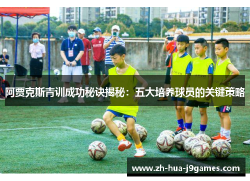 阿贾克斯青训成功秘诀揭秘:五大培养球员的关键策略 阿贾克斯青训成功秘诀揭秘:五大培养球员的关键策略