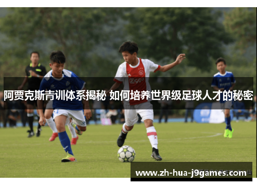 阿贾克斯青训体系揭秘 如何培养世界级足球人才的秘密 阿贾克斯青训体系揭秘 如何培养世界级足球人才的秘密
