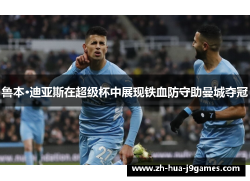 鲁本·迪亚斯在超级杯中展现铁血防守助曼城夺冠 鲁本·迪亚斯在超级杯中展现铁血防守助曼城夺冠