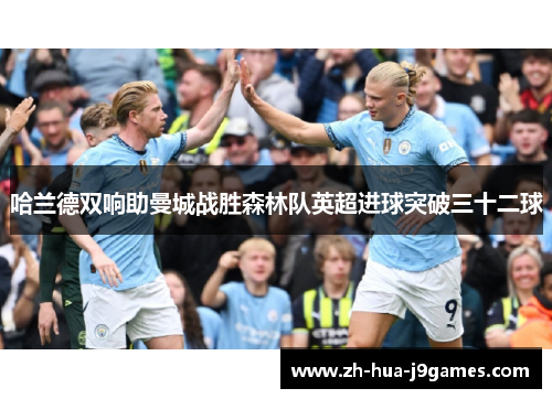 哈兰德双响助曼城战胜森林队英超进球突破三十二球 哈兰德双响助曼城战胜森林队英超进球突破三十二球
