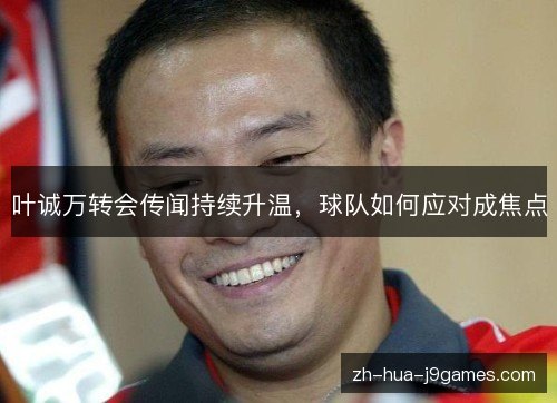 叶诚万转会传闻持续升温，球队如何应对成焦点