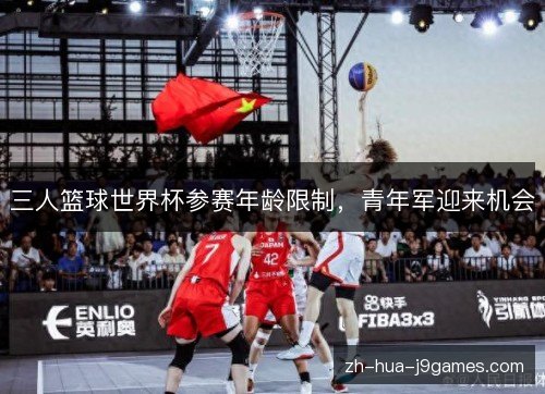 三人篮球世界杯参赛年龄限制，青年军迎来机会