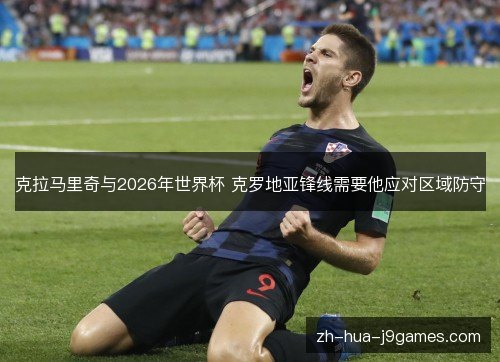 克拉马里奇与2026年世界杯 克罗地亚锋线需要他应对区域防守