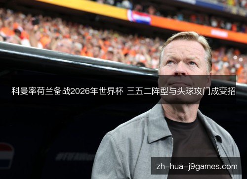 科曼率荷兰备战2026年世界杯 三五二阵型与头球攻门成变招