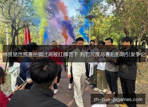 林良铭世预赛抬脚过高被红牌罚下 判罚尺度与赛后影响引发争论